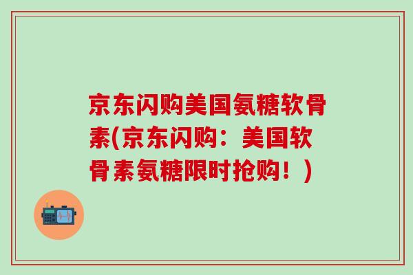 京东闪购美国氨糖软骨素(京东闪购：美国软骨素氨糖限时抢购！)