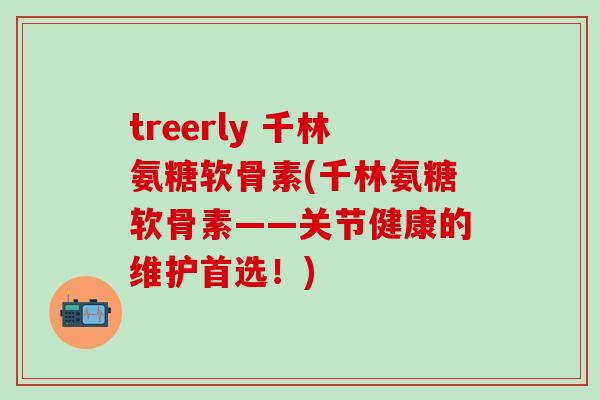 treerly 千林氨糖软骨素(千林氨糖软骨素——关节健康的维护首选！)