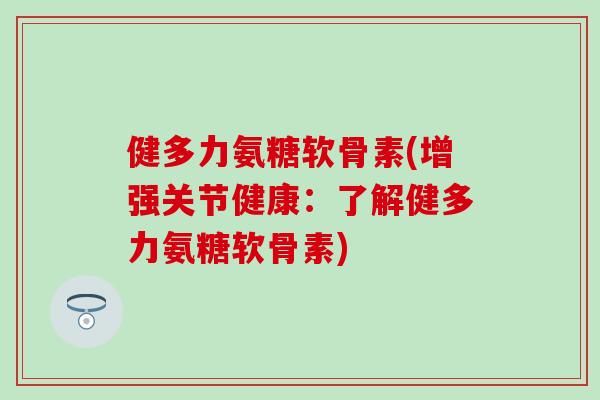 健多力氨糖软骨素(增强关节健康：了解健多力氨糖软骨素)