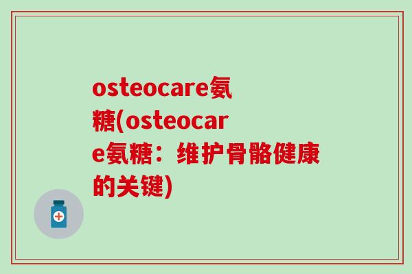 osteocare氨糖(osteocare氨糖：维护骨骼健康的关键)