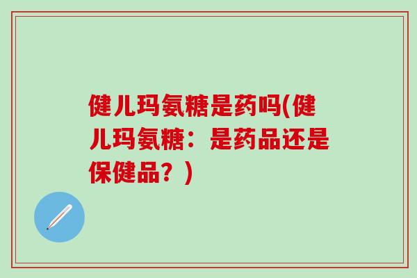 健儿玛氨糖是药吗(健儿玛氨糖：是药品还是保健品？)