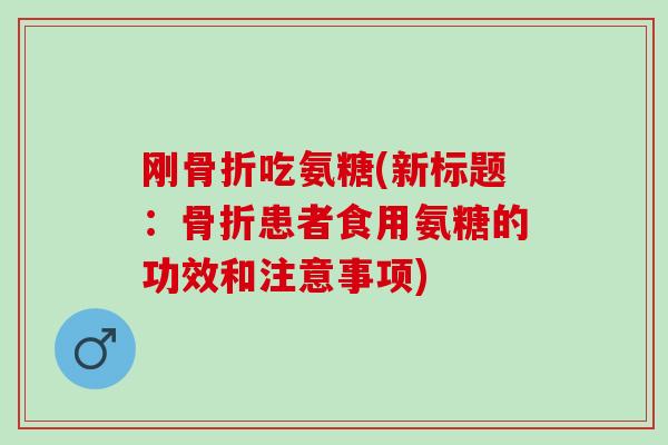 刚骨折吃氨糖(新标题：骨折患者食用氨糖的功效和注意事项)
