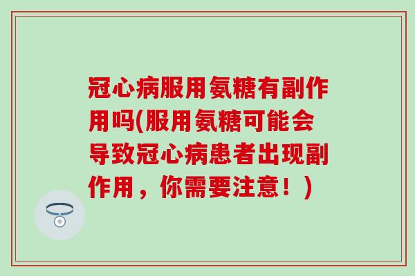 冠心病服用氨糖有副作用吗(服用氨糖可能会导致冠心病患者出现副作用，你需要注意！)