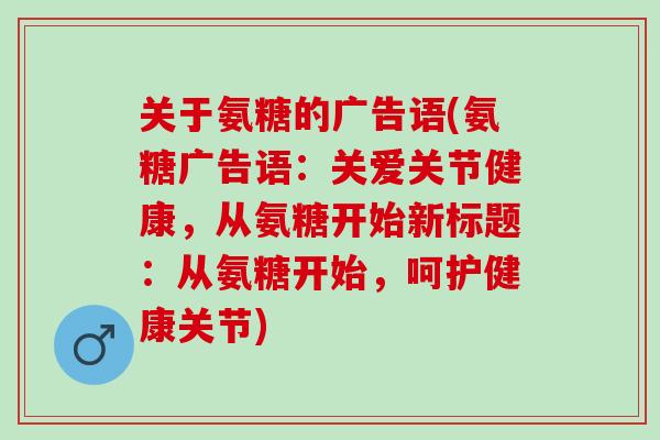 关于氨糖的广告语(氨糖广告语：关爱关节健康，从氨糖开始新标题：从氨糖开始，呵护健康关节)
