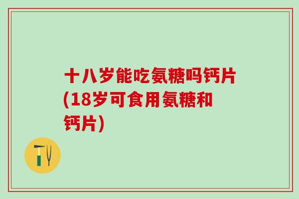十八岁能吃氨糖吗钙片(18岁可食用氨糖和钙片) 十八岁能吃氨糖吗钙片(18岁可食用氨糖和钙片)