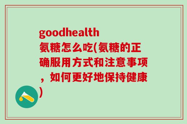 goodhealth氨糖怎么吃(氨糖的正确服用方式和注意事项，如何更好地保持健康)