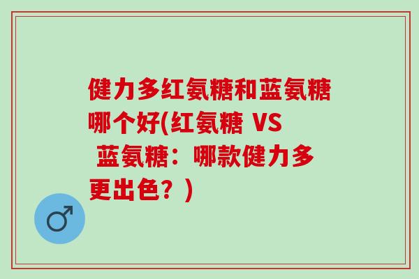 健力多红氨糖和蓝氨糖哪个好(红氨糖 VS 蓝氨糖：哪款健力多更出色？)
