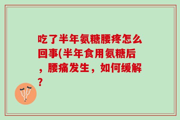 吃了半年氨糖腰疼怎么回事(半年食用氨糖后，腰痛发生，如何缓解？