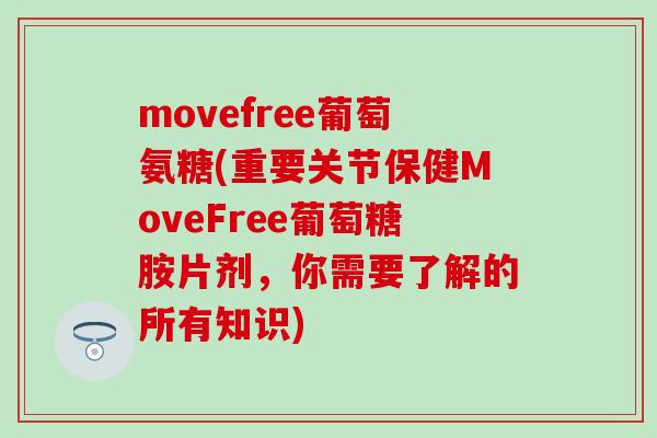 movefree葡萄氨糖(重要关节保健MoveFree葡萄糖胺片剂，你需要了解的所有知识)