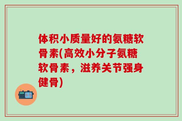 体积小质量好的氨糖软骨素(高效小分子氨糖软骨素，滋养关节强身健骨)