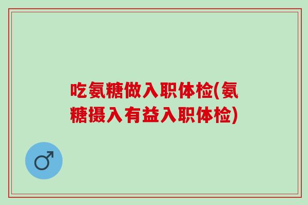 吃氨糖做入职体检(氨糖摄入有益入职体检)