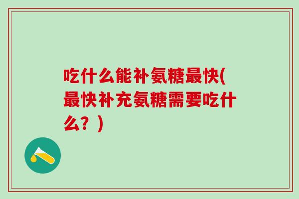 吃什么能补氨糖最快(最快补充氨糖需要吃什么？)