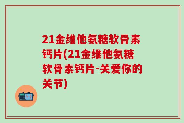 21金维他氨糖软骨素钙片(21金维他氨糖软骨素钙片-关爱你的关节)