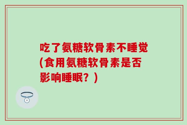 吃了氨糖软骨素不睡觉(食用氨糖软骨素是否影响睡眠？)