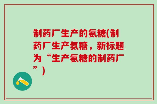 制药厂生产的氨糖(制药厂生产氨糖，新标题为“生产氨糖的制药厂”)