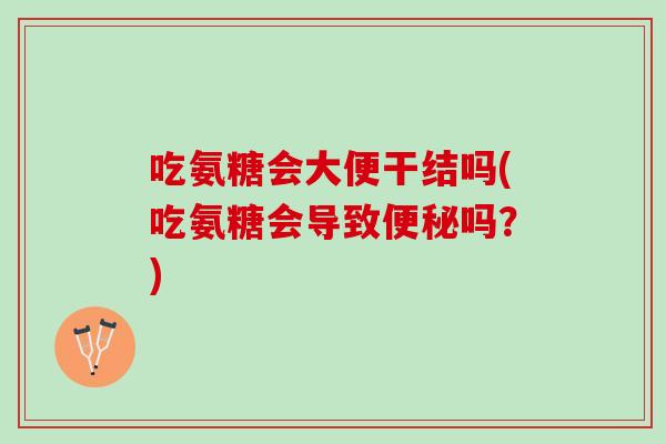 吃氨糖会大便干结吗(吃氨糖会导致便秘吗？)