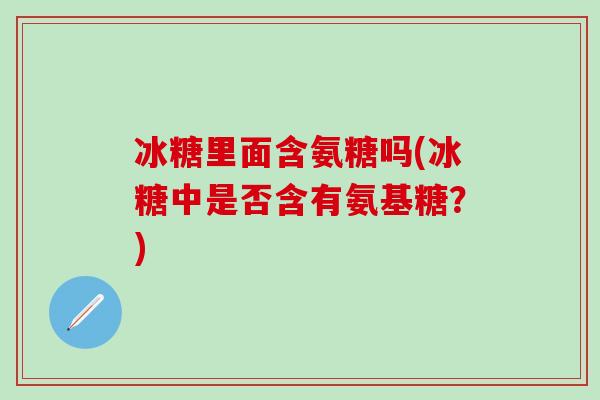 冰糖里面含氨糖吗(冰糖中是否含有氨基糖？)