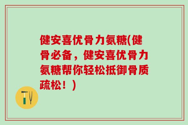 健安喜优骨力氨糖(健骨必备，健安喜优骨力氨糖帮你轻松抵御骨质疏松！)