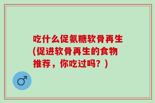 吃什么促氨糖软骨再生(促进软骨再生的食物推荐，你吃过吗？)