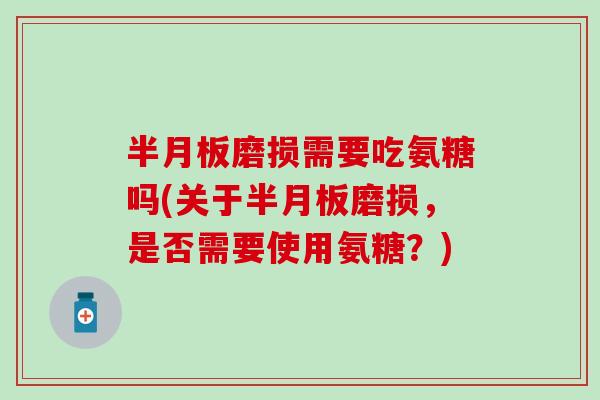 半月板磨损需要吃氨糖吗(关于半月板磨损，是否需要使用氨糖？)