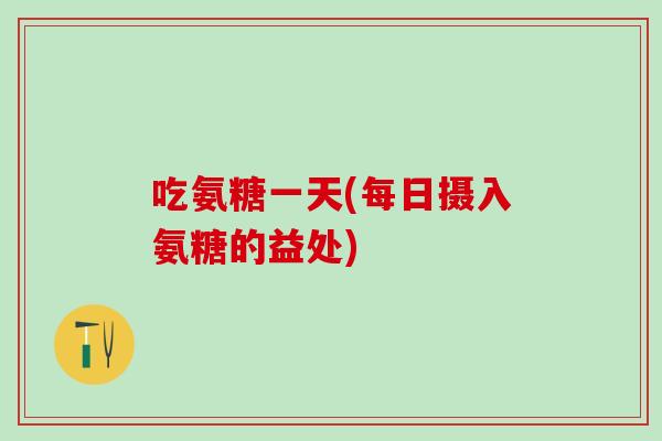 吃氨糖一天(每日摄入氨糖的益处)