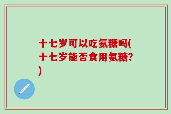 十七岁可以吃氨糖吗(十七岁能否食用氨糖？)