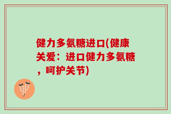 健力多氨糖进口(健康关爱：进口健力多氨糖，呵护关节)