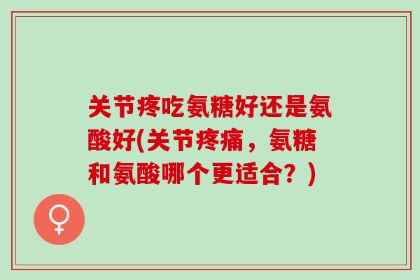 关节疼吃氨糖好还是氨酸好(关节疼痛，氨糖和氨酸哪个更适合？)