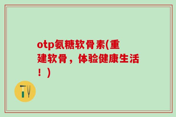 otp氨糖软骨素(重建软骨，体验健康生活！)