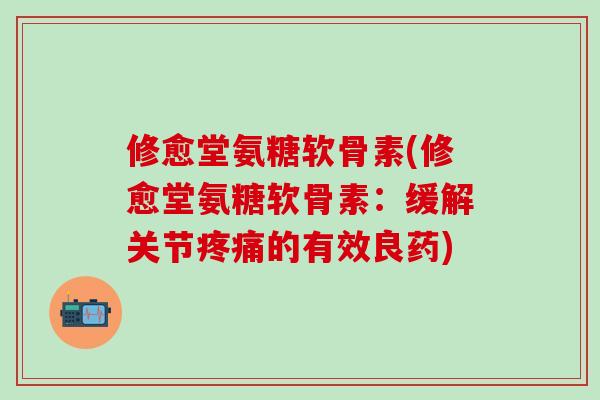 修愈堂氨糖软骨素(修愈堂氨糖软骨素：缓解关节疼痛的有效良药)