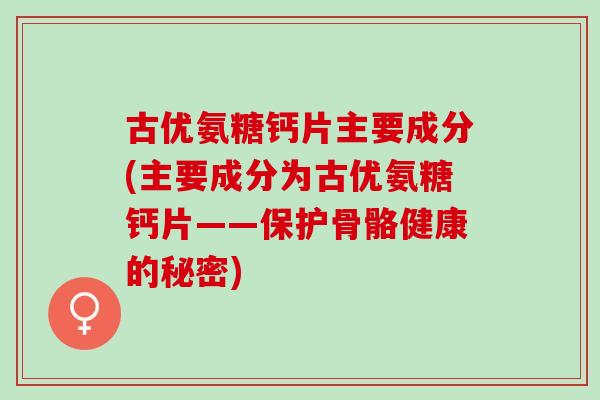古优氨糖钙片主要成分(主要成分为古优氨糖钙片——保护骨骼健康的秘密)
