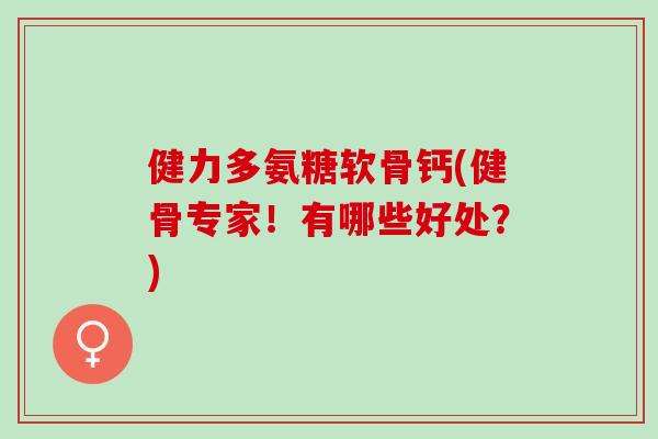 健力多氨糖软骨钙(健骨专家!有哪些好处?) 健力多氨糖软骨钙(健骨专家!有哪些好处?)