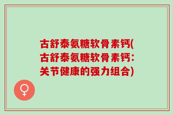 古舒泰氨糖软骨素钙(古舒泰氨糖软骨素钙：关节健康的强力组合)