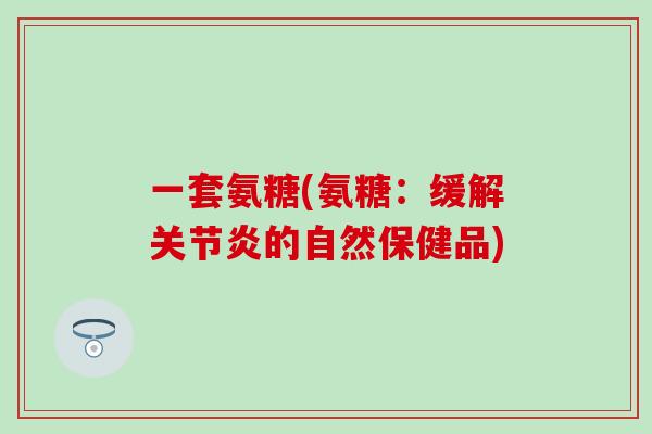 一套氨糖(氨糖：缓解关节炎的自然保健品)