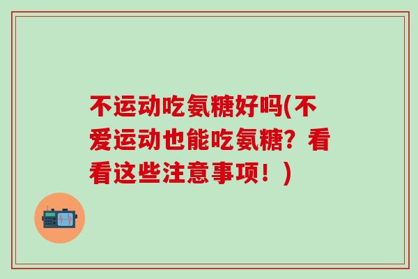 不运动吃氨糖好吗(不爱运动也能吃氨糖？看看这些注意事项！)
