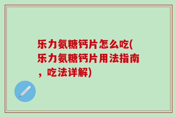 乐力氨糖钙片怎么吃(乐力氨糖钙片用法指南,吃法详解) 乐力氨糖钙片怎么吃(乐力氨糖钙片用法指南,吃法详解)