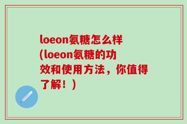 loeon氨糖怎么样(loeon氨糖的功效和使用方法，你值得了解！)