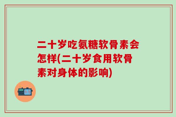 二十岁吃氨糖软骨素会怎样(二十岁食用软骨素对身体的影响) 二十岁吃氨糖软骨素会怎样(二十岁食用软骨素对身体的影响)