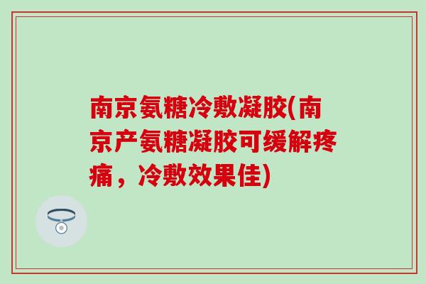南京氨糖冷敷凝胶(南京产氨糖凝胶可缓解疼痛，冷敷效果佳)