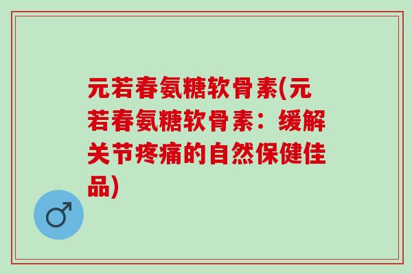 元若春氨糖软骨素(元若春氨糖软骨素：缓解关节疼痛的自然保健佳品)