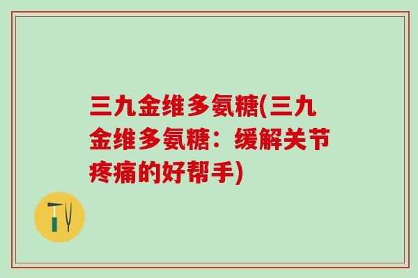 三九金维多氨糖(三九金维多氨糖：缓解关节疼痛的好帮手)