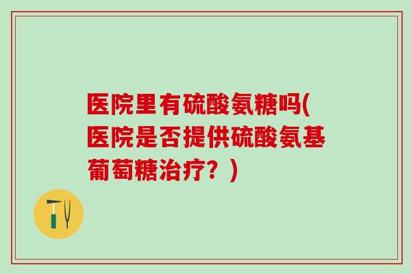 医院里有硫酸氨糖吗(医院是否提供硫酸氨基葡萄糖治疗？)