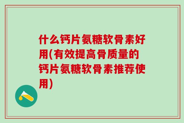 什么钙片氨糖软骨素好用(有效提高骨质量的钙片氨糖软骨素推荐使用)