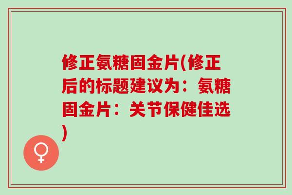 修正氨糖固金片(修正后的标题建议为：氨糖固金片：关节保健佳选)