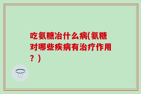 吃氨糖冶什么病(氨糖对哪些疾病有治疗作用？)