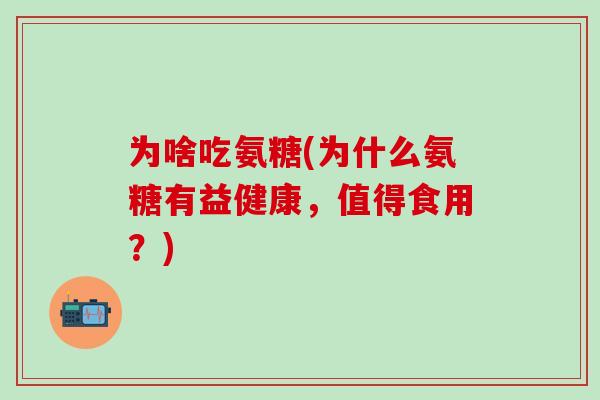 为啥吃氨糖(为什么氨糖有益健康，值得食用？)