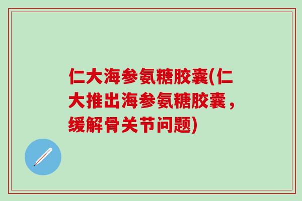 仁大海参氨糖胶囊(仁大推出海参氨糖胶囊，缓解骨关节问题)