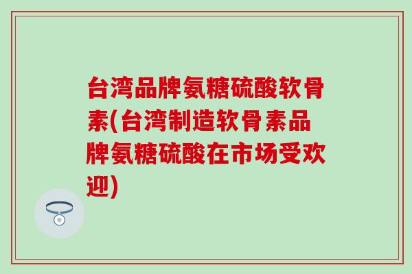 台湾品牌氨糖硫酸软骨素(台湾制造软骨素品牌氨糖硫酸在市场受欢迎)