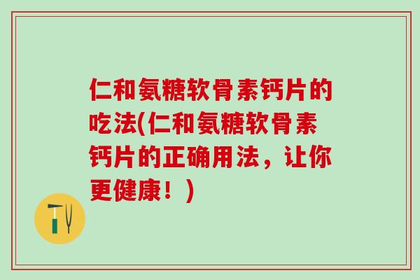 仁和氨糖软骨素钙片的吃法(仁和氨糖软骨素钙片的正确用法，让你更健康！)