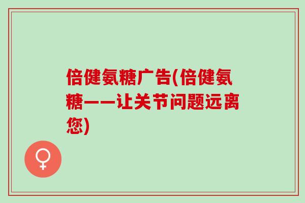 倍健氨糖广告(倍健氨糖——让关节问题远离您)